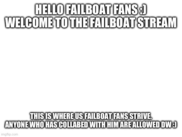 Welcome Failboat Fans :) | HELLO FAILBOAT FANS :)
WELCOME TO THE FAILBOAT STREAM; THIS IS WHERE US FAILBOAT FANS STRIVE. ANYONE WHO HAS COLLABED WITH HIM ARE ALLOWED DW :) | image tagged in failboat | made w/ Imgflip meme maker