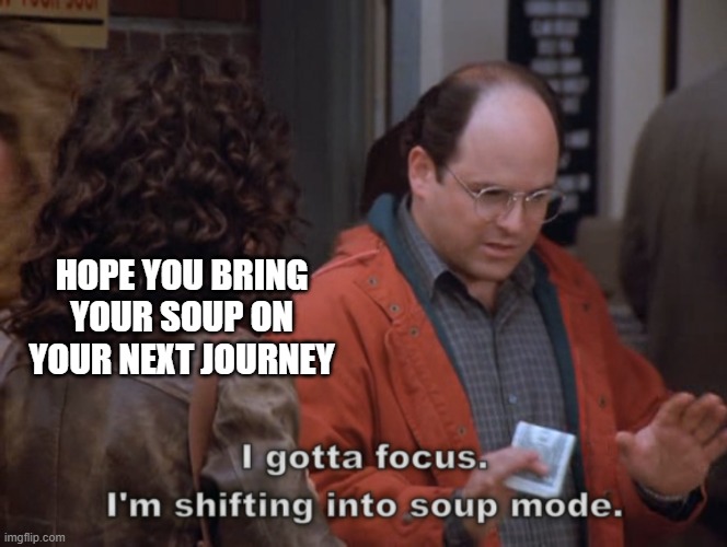 I gotta focus, I'm shifting into soup mode | HOPE YOU BRING YOUR SOUP ON YOUR NEXT JOURNEY | image tagged in i gotta focus i'm shifting into soup mode | made w/ Imgflip meme maker