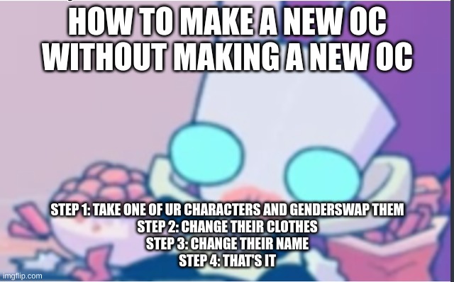 Anyone wanna see my AHIT oc I haven't touched in months? | HOW TO MAKE A NEW OC WITHOUT MAKING A NEW OC; STEP 1: TAKE ONE OF UR CHARACTERS AND GENDERSWAP THEM
STEP 2: CHANGE THEIR CLOTHES
STEP 3: CHANGE THEIR NAME
STEP 4: THAT'S IT | image tagged in gir | made w/ Imgflip meme maker
