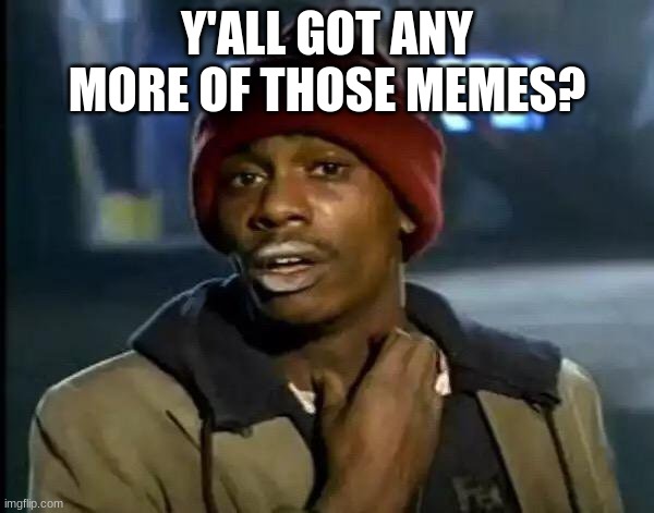 M O A R M E M S | Y'ALL GOT ANY MORE OF THOSE MEMES? | image tagged in memes,y'all got any more of that,funny memes,dank memes,fun,if you read this tag you are cursed | made w/ Imgflip meme maker