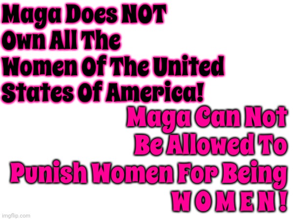 MAGA:  Making Agony Great Again | Maga Does NOT Own All The Women Of The United States Of America! Maga Can Not Be Allowed To Punish Women For Being
W O M E N ! | image tagged in scumbag trump,scumbag maga,scumbag republicans,lock him up,special kind of terrorism | made w/ Imgflip meme maker