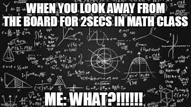 WHEN YOU LOOK AWAY FROM THE BOARD FOR 2SECS IN MATH CLASS; ME: WHAT?!!!!!! | image tagged in funny memes | made w/ Imgflip meme maker