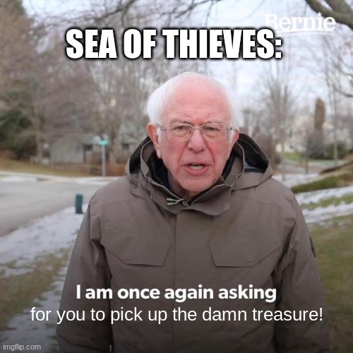 sea of thieves pirates are incompetant | SEA OF THIEVES:; for you to pick up the damn treasure! | image tagged in memes,bernie i am once again asking for your support | made w/ Imgflip meme maker