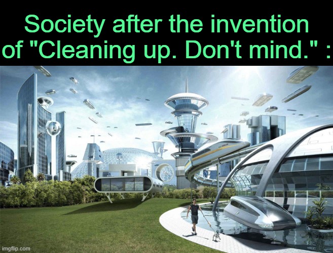 . | Society after the invention of "Cleaning up. Don't mind." : | image tagged in the future world if | made w/ Imgflip meme maker