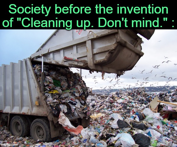 . | Society before the invention of "Cleaning up. Don't mind." : | image tagged in garbage dump | made w/ Imgflip meme maker