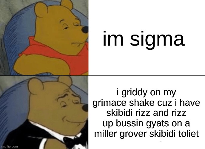 pluh | im sigma; i griddy on my grimace shake cuz i have skibidi rizz and rizz up bussin gyats on a miller grover skibidi toliet | image tagged in memes,tuxedo winnie the pooh | made w/ Imgflip meme maker