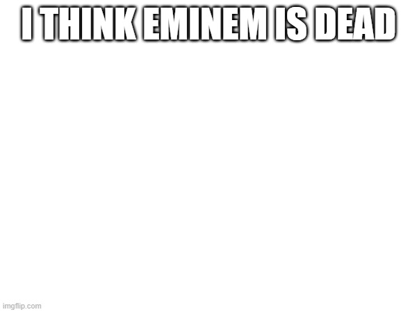 I THINK EMINEM IS DEAD | made w/ Imgflip meme maker