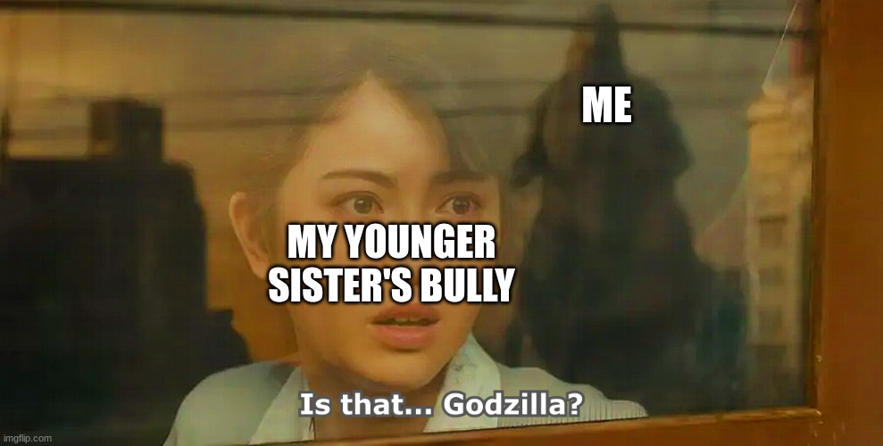 Is that... Godzilla? | ME; MY YOUNGER SISTER'S BULLY | image tagged in is that godzilla | made w/ Imgflip meme maker