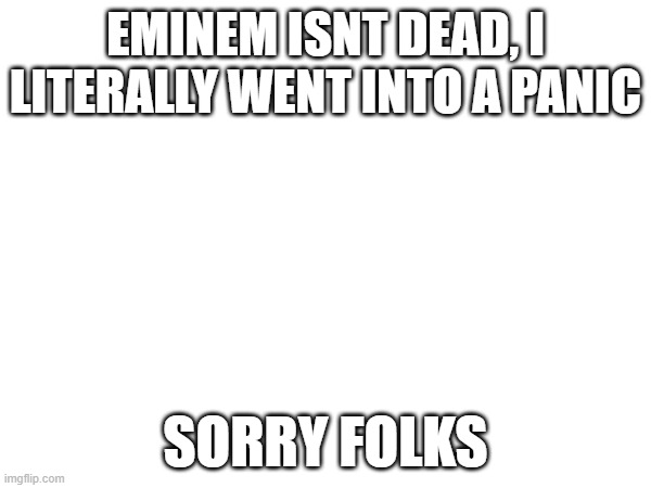 EMINEM ISNT DEAD, I LITERALLY WENT INTO A PANIC; SORRY FOLKS | made w/ Imgflip meme maker