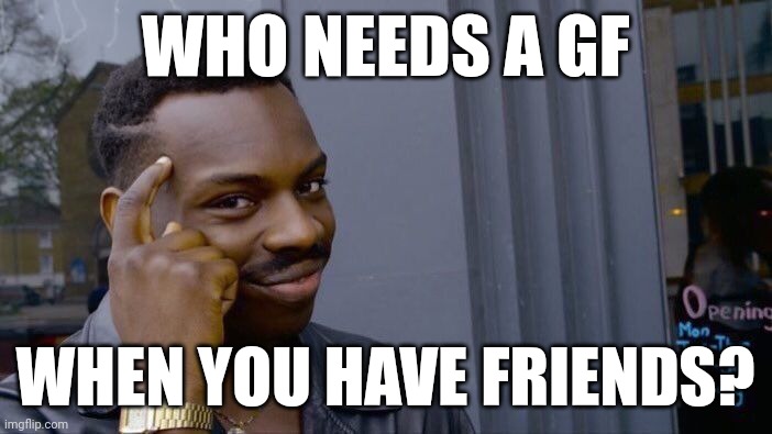 Roll Safe Think About It Meme | WHO NEEDS A GF; WHEN YOU HAVE FRIENDS? | image tagged in memes,roll safe think about it | made w/ Imgflip meme maker