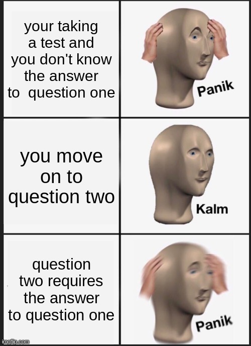 My third (Official) meme | your taking a test and you don't know the answer to  question one; you move on to question two; question two requires the answer to question one | image tagged in memes,panik kalm panik | made w/ Imgflip meme maker