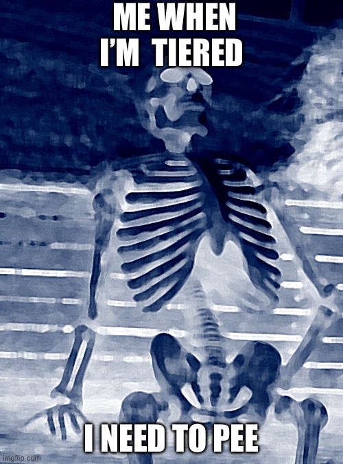 Waiting Skeleton Meme | ME WHEN I’M  TIERED; I NEED TO PEE | image tagged in memes,waiting skeleton | made w/ Imgflip meme maker