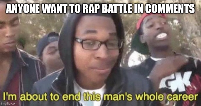 Anyone want to rap battle | ANYONE WANT TO RAP BATTLE IN COMMENTS | image tagged in i m about to end this man s whole career,rap | made w/ Imgflip meme maker