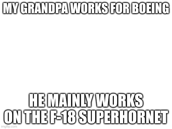 this is true | MY GRANDPA WORKS FOR BOEING; HE MAINLY WORKS ON THE F-18 SUPERHORNET | made w/ Imgflip meme maker