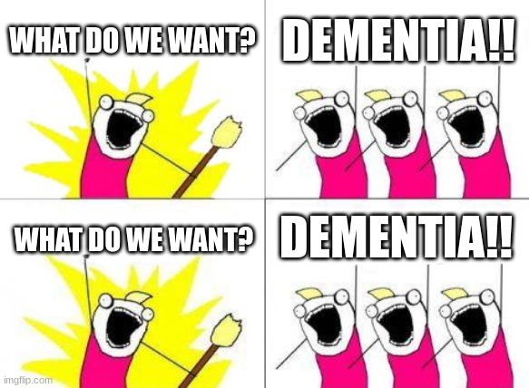 DO WE WANT DEMENTIA OR DO WE WANT DEMENTIA OR DO WE WANT DEMENTIA OR DO WE WA- | WHAT DO WE WANT? DEMENTIA!! DEMENTIA!! WHAT DO WE WANT? | image tagged in memes,what do we want | made w/ Imgflip meme maker