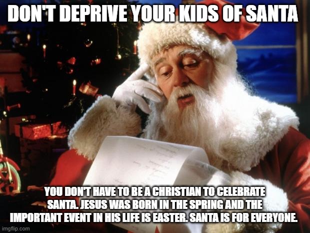 Celebrate Santa | DON'T DEPRIVE YOUR KIDS OF SANTA; YOU DON'T HAVE TO BE A CHRISTIAN TO CELEBRATE SANTA. JESUS WAS BORN IN THE SPRING AND THE IMPORTANT EVENT IN HIS LIFE IS EASTER. SANTA IS FOR EVERYONE. | image tagged in dear santa,santa for all | made w/ Imgflip meme maker