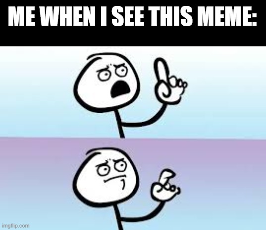 Holding up finger | ME WHEN I SEE THIS MEME: | image tagged in holding up finger | made w/ Imgflip meme maker