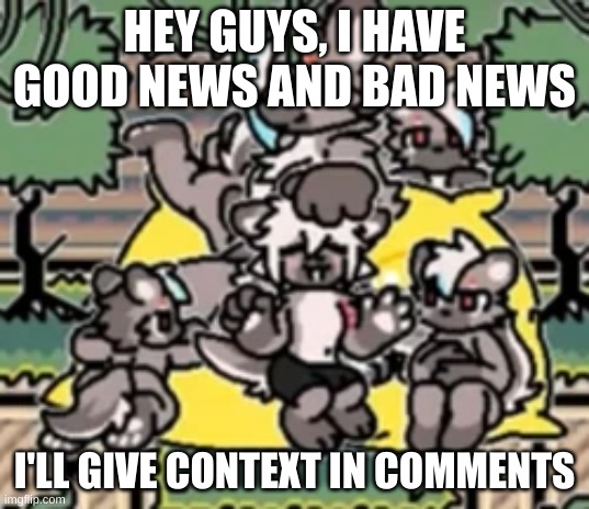 Bye for now | HEY GUYS, I HAVE GOOD NEWS AND BAD NEWS; I'LL GIVE CONTEXT IN COMMENTS | image tagged in template | made w/ Imgflip meme maker