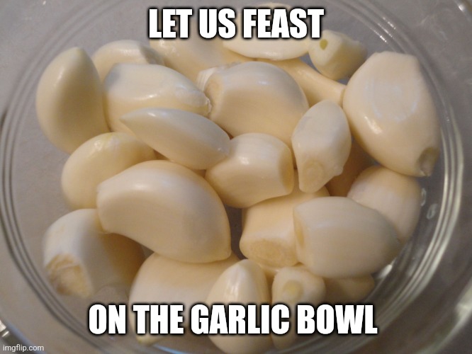 bowl of garlic | LET US FEAST; ON THE GARLIC BOWL | image tagged in bowl of garlic | made w/ Imgflip meme maker