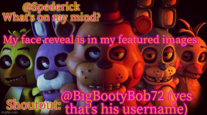No hate on my face reveal please. | My face reveal is in my featured images. @BigBootyBob72 (yes that's his username) | image tagged in spederick's template,memes,funny | made w/ Imgflip meme maker