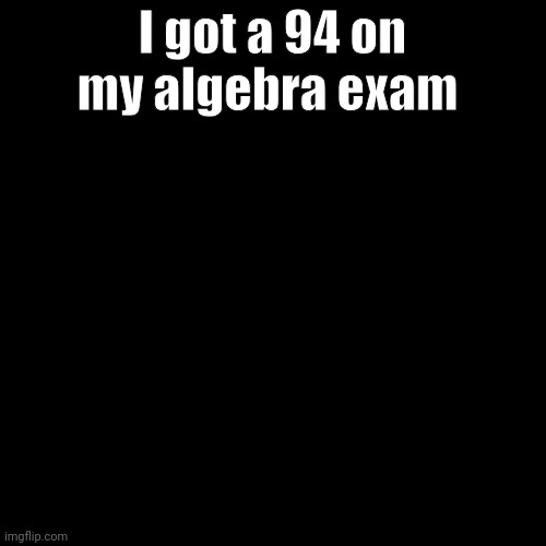 I might get a new phone (real) | I got a 94 on my algebra exam | image tagged in me rn | made w/ Imgflip meme maker