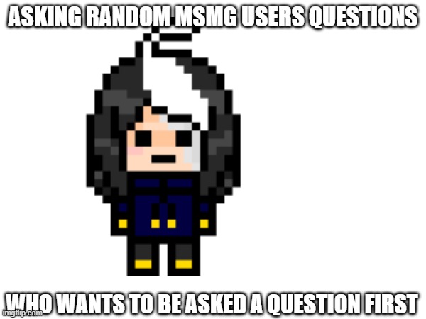 :3 | ASKING RANDOM MSMG USERS QUESTIONS; WHO WANTS TO BE ASKED A QUESTION FIRST | image tagged in e | made w/ Imgflip meme maker