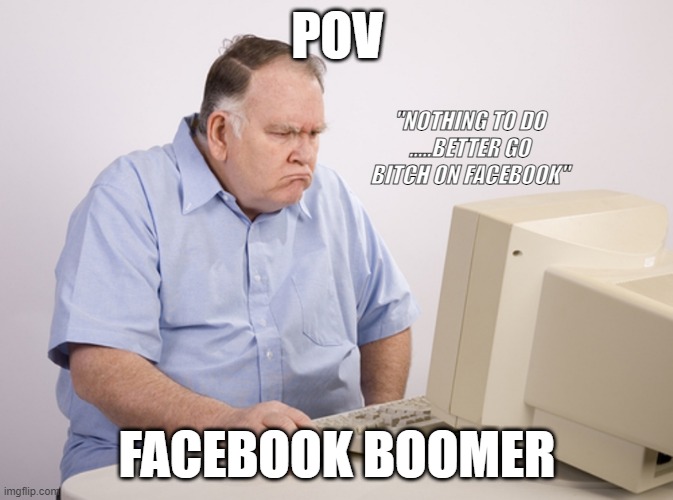 facebook boomer | POV; "NOTHING TO DO .....BETTER GO BITCH ON FACEBOOK"; FACEBOOK BOOMER | image tagged in angry old boomer | made w/ Imgflip meme maker