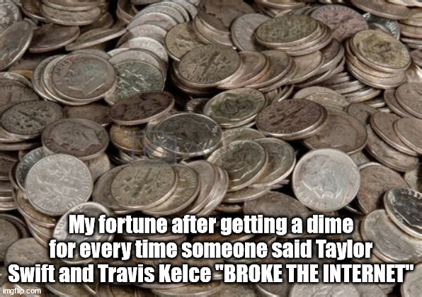 My fortune after getting a dime for every time someone said Taylor Swift and Travis Kelce "BROKE THE INTERNET" | image tagged in taylor swift,travis kelce | made w/ Imgflip meme maker