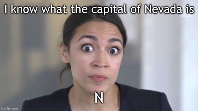 She knows all the capitals | I know what the capital of Nevada is; N | image tagged in crazy alexandria ocasio-cortez,memes | made w/ Imgflip meme maker