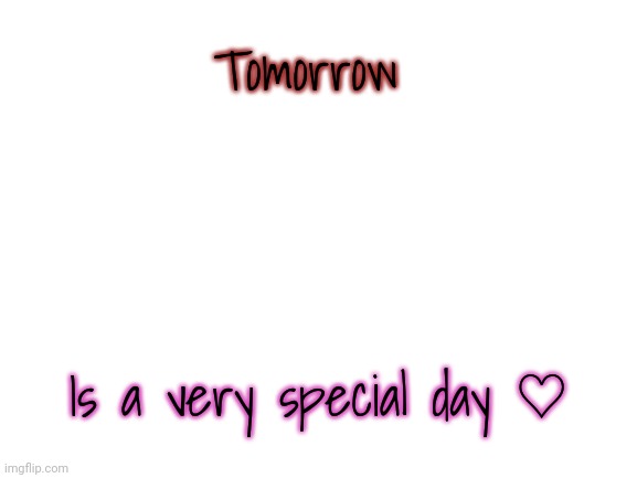 Blank White Template | Tomorrow; Is a very special day ♡ | image tagged in blank white template | made w/ Imgflip meme maker