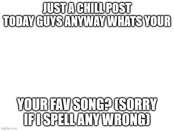 hey | JUST A CHILL POST TODAY GUYS ANYWAY WHATS YOUR; YOUR FAV SONG? (SORRY IF I SPELL ANY WRONG) | image tagged in chillin | made w/ Imgflip meme maker