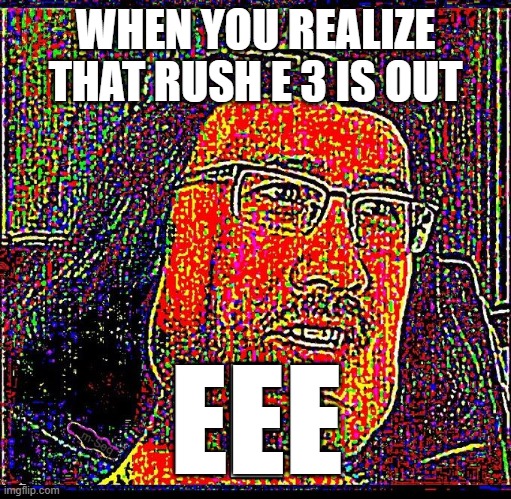 E | WHEN YOU REALIZE THAT RUSH E 3 IS OUT; EEE | image tagged in e | made w/ Imgflip meme maker