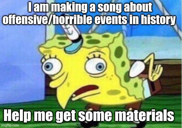 Help me | I am making a song about offensive/horrible events in history; Help me get some materials | image tagged in memes,mocking spongebob | made w/ Imgflip meme maker
