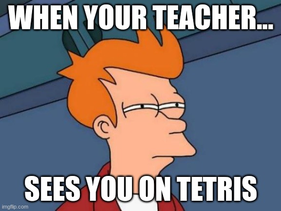 School meme | WHEN YOUR TEACHER... SEES YOU ON TETRIS | image tagged in memes,futurama fry | made w/ Imgflip meme maker