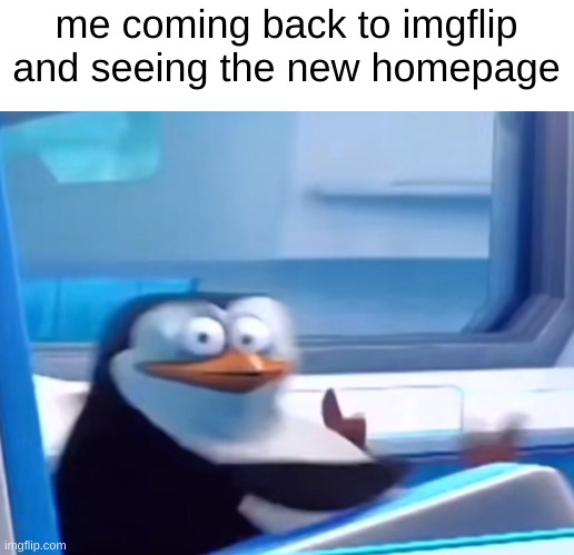 What the fu... | me coming back to imgflip and seeing the new homepage | image tagged in uh oh,imgflip,imgflip homepage,memes,funny | made w/ Imgflip meme maker