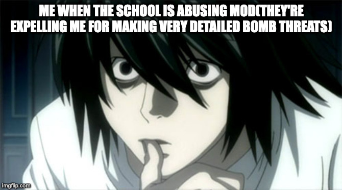 L Lawliet Analyzing | ME WHEN THE SCHOOL IS ABUSING MOD(THEY'RE EXPELLING ME FOR MAKING VERY DETAILED BOMB THREATS) | image tagged in l lawliet analyzing | made w/ Imgflip meme maker