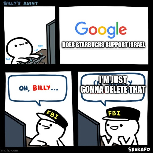 Billy's FBI Agent | DOES STARBUCKS SUPPORT ISRAEL I'M JUST GONNA DELETE THAT | image tagged in billy's fbi agent | made w/ Imgflip meme maker