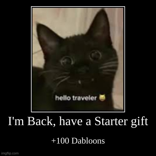 I'm Back, have a Starter gift | +100 Dabloons | image tagged in funny,demotivationals | made w/ Imgflip demotivational maker