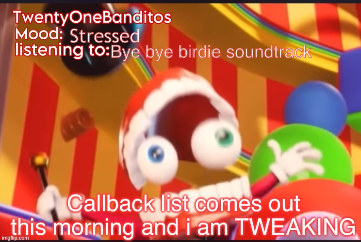 Im actually freaking | Stressed; Bye bye birdie soundtrack; Callback list comes out this morning and i am TWEAKING | image tagged in caine t1b ann temp | made w/ Imgflip meme maker