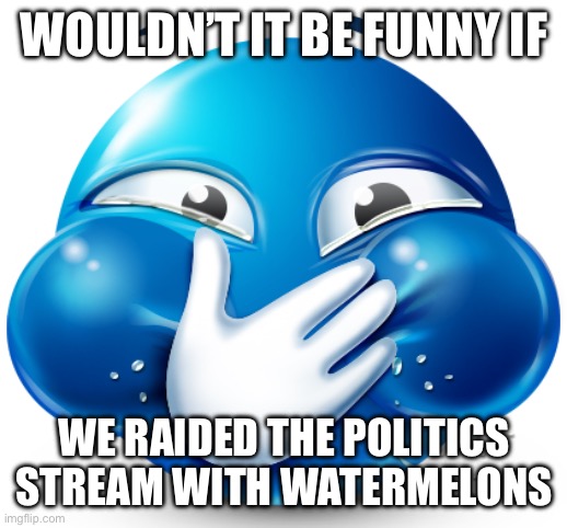 holding it | WOULDN’T IT BE FUNNY IF; WE RAIDED THE POLITICS STREAM WITH WATERMELONS | image tagged in holding it | made w/ Imgflip meme maker
