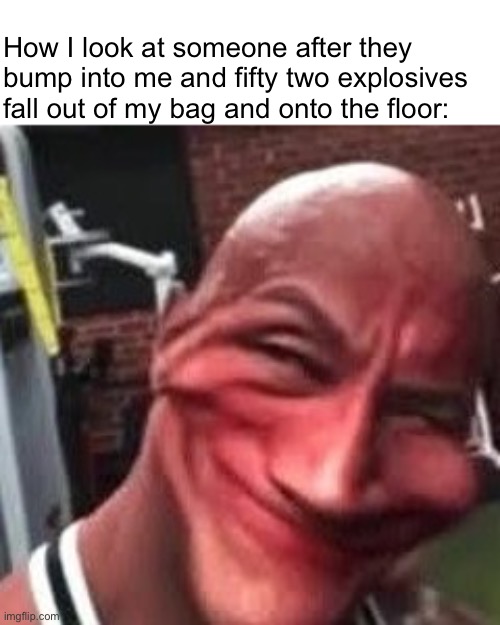 Lemme just pick these back up… | How I look at someone after they bump into me and fifty two explosives fall out of my bag and onto the floor: | made w/ Imgflip meme maker