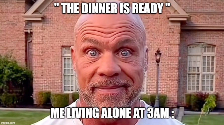 now its knocking at my door... | " THE DINNER IS READY "; ME LIVING ALONE AT 3AM : | image tagged in kurt angle stare | made w/ Imgflip meme maker