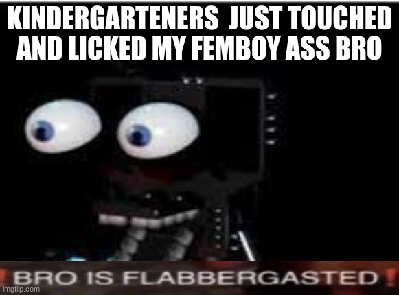 buddy is flabbergasted | KINDERGARTENERS  JUST TOUCHED AND LICKED MY FEMBOY ASS BRO | image tagged in buddy is flabbergasted | made w/ Imgflip meme maker