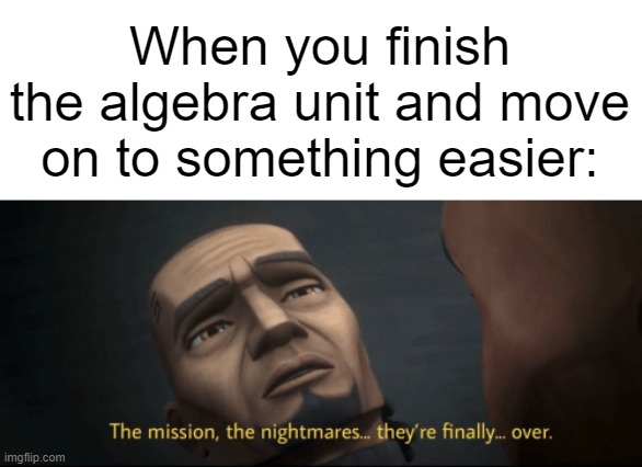 The mission, the nightmares... they’re finally... over. | When you finish the algebra unit and move on to something easier: | image tagged in the mission the nightmares they re finally over | made w/ Imgflip meme maker