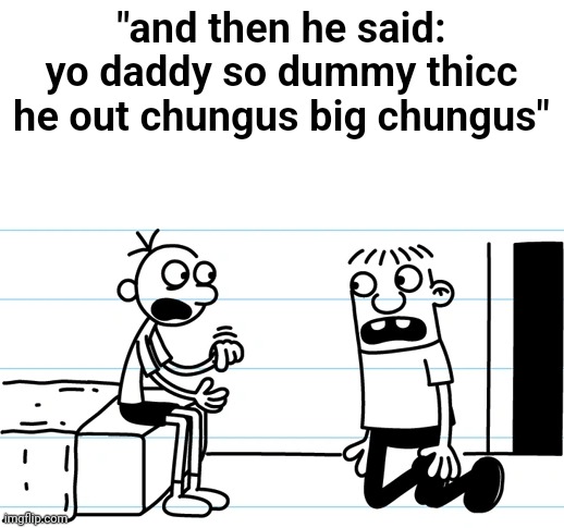 Greg explains to Rowley | "and then he said: yo daddy so dummy thicc he out chungus big chungus" | image tagged in greg explains to rowley | made w/ Imgflip meme maker