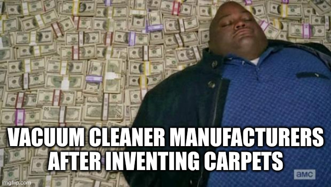 Hoover sucking it in! | VACUUM CLEANER MANUFACTURERS AFTER INVENTING CARPETS | image tagged in huell money,vacuum cleaner,carpet,oh wow are you actually reading these tags | made w/ Imgflip meme maker