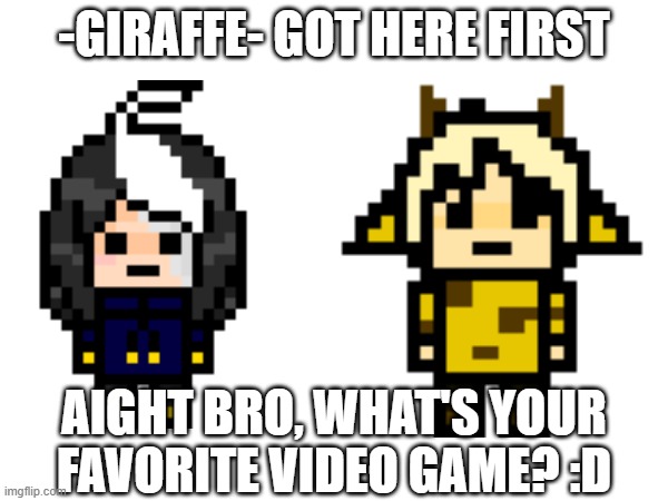 e | -GIRAFFE- GOT HERE FIRST; AIGHT BRO, WHAT'S YOUR FAVORITE VIDEO GAME? :D | image tagged in e | made w/ Imgflip meme maker