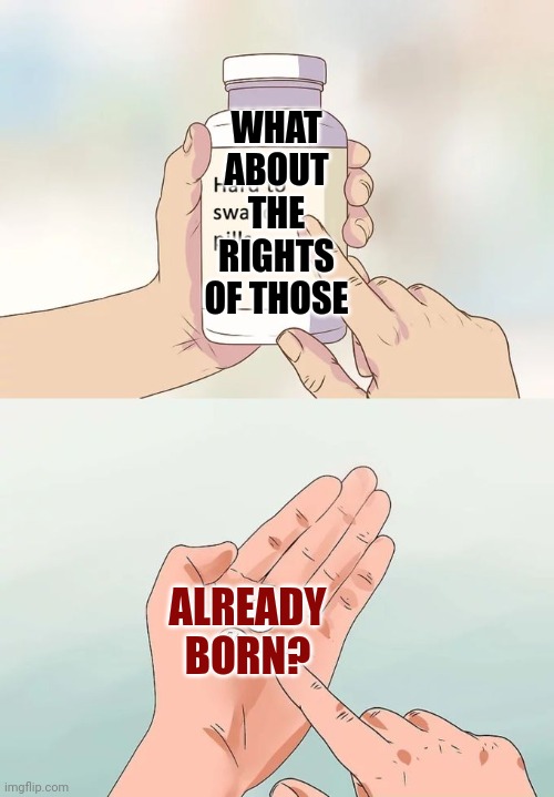 They Say Pro-Life But They Mean Pro-Birth Even If It Kills Both The Mother And The Unborn.  That's Religious Fanaticism | WHAT ABOUT THE RIGHTS OF THOSE; ALREADY BORN? | image tagged in memes,hard to swallow pills,religious fanaticism,scumbag maga,scumbag republicans,maga are religious fanatics | made w/ Imgflip meme maker