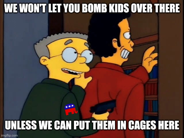 Smithers Hostage | WE WON'T LET YOU BOMB KIDS OVER THERE; UNLESS WE CAN PUT THEM IN CAGES HERE | image tagged in smithers hostage | made w/ Imgflip meme maker