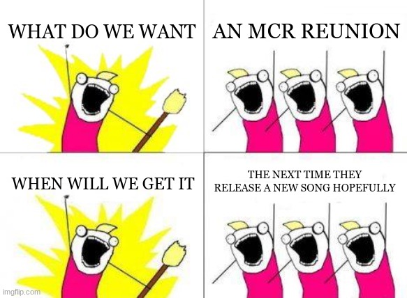 It's like they release a new song and then disappear all over again | WHAT DO WE WANT; AN MCR REUNION; THE NEXT TIME THEY RELEASE A NEW SONG HOPEFULLY; WHEN WILL WE GET IT | image tagged in memes,what do we want | made w/ Imgflip meme maker